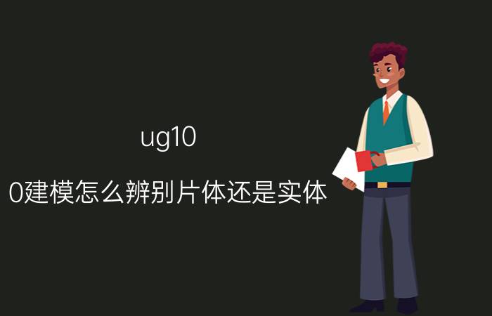 ug10.0建模怎么辨别片体还是实体 UG中片体与实体的区别？